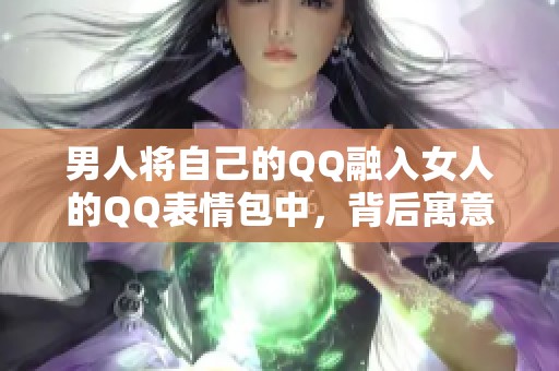 男人将自己的QQ融入女人的QQ表情包中，背后寓意何在