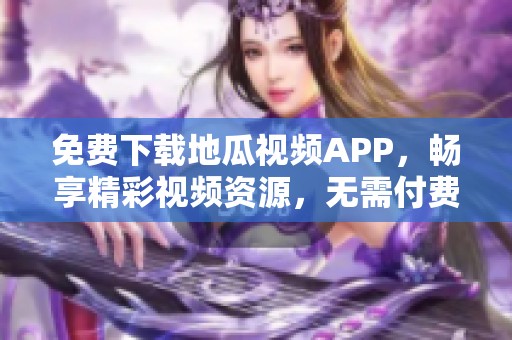 免费下载地瓜视频APP，畅享精彩视频资源，无需付费轻松观看