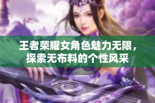 王者荣耀女角色魅力无限，探索无布料的个性风采