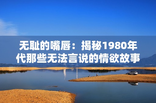 无耻的嘴唇：揭秘1980年代那些无法言说的情欲故事