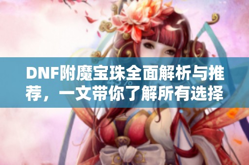 DNF附魔宝珠全面解析与推荐，一文带你了解所有选择