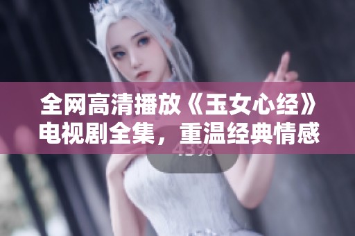 全网高清播放《玉女心经》电视剧全集，重温经典情感故事