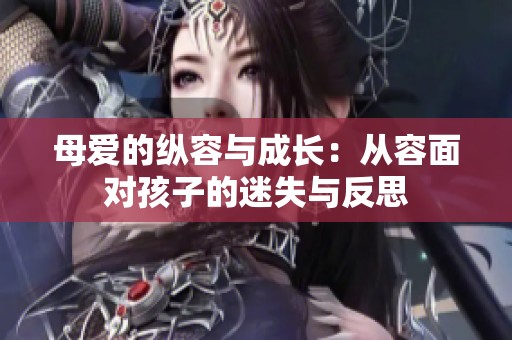 母爱的纵容与成长：从容面对孩子的迷失与反思