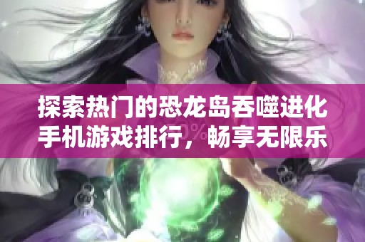 探索热门的恐龙岛吞噬进化手机游戏排行，畅享无限乐趣与挑战