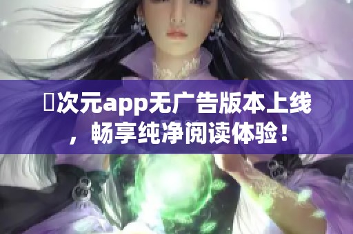 囧次元app无广告版本上线，畅享纯净阅读体验！