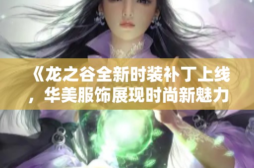 《龙之谷全新时装补丁上线，华美服饰展现时尚新魅力》