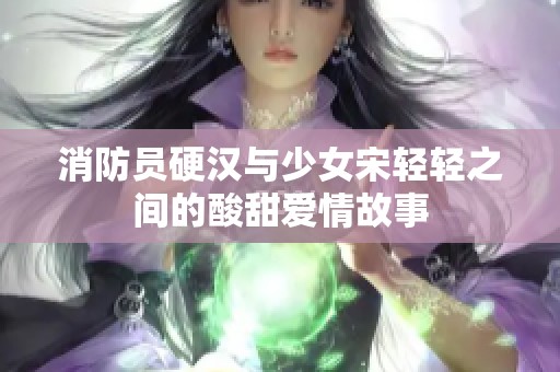 消防员硬汉与少女宋轻轻之间的酸甜爱情故事