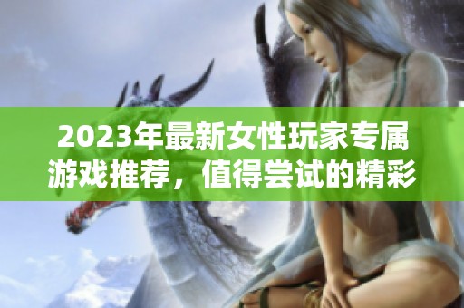 2023年最新女性玩家专属游戏推荐，值得尝试的精彩新作