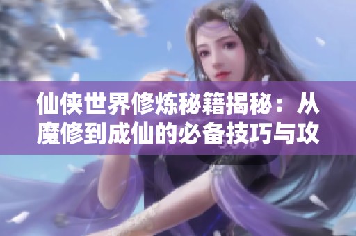 仙侠世界修炼秘籍揭秘：从魔修到成仙的必备技巧与攻略