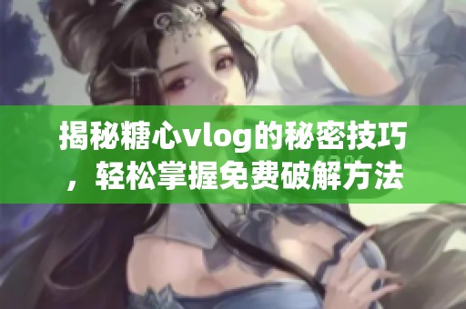 揭秘糖心vlog的秘密技巧，轻松掌握免费破解方法