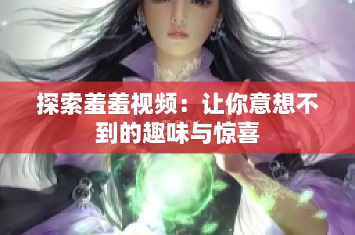 探索羞羞视频：让你意想不到的趣味与惊喜