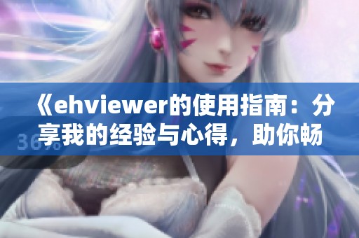 《ehviewer的使用指南：分享我的经验与心得，助你畅享精彩内容》