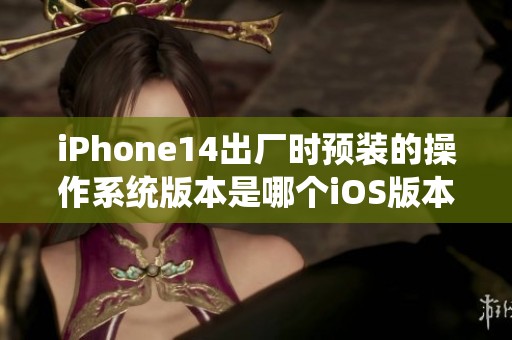 iPhone14出厂时预装的操作系统版本是哪个iOS版本呢