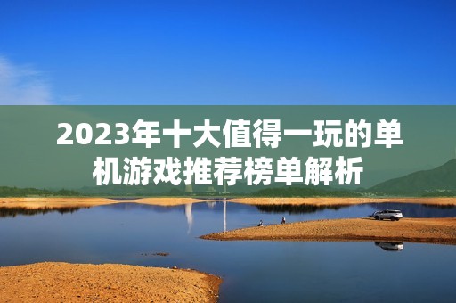 2023年十大值得一玩的单机游戏推荐榜单解析