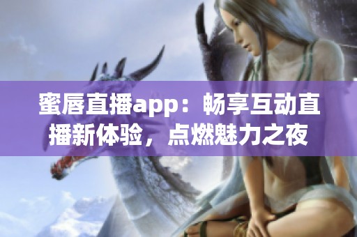 蜜唇直播app：畅享互动直播新体验，点燃魅力之夜