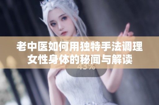 老中医如何用独特手法调理女性身体的秘闻与解读