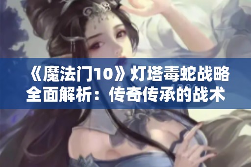 《魔法门10》灯塔毒蛇战略全面解析：传奇传承的战术秘籍揭秘