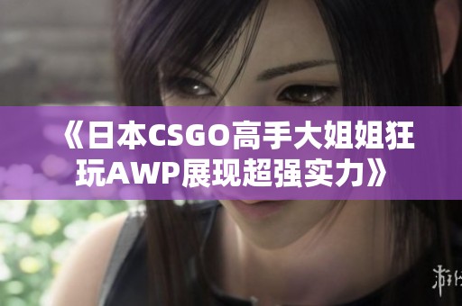 《日本CSGO高手大姐姐狂玩AWP展现超强实力》