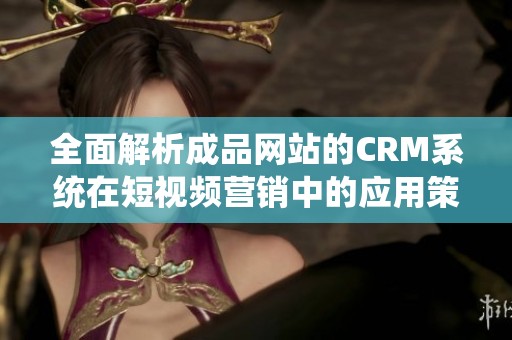 全面解析成品网站的CRM系统在短视频营销中的应用策略