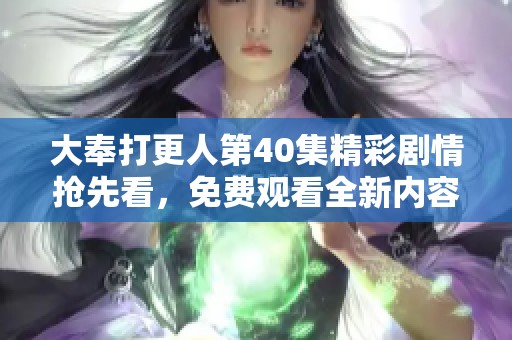 大奉打更人第40集精彩剧情抢先看，免费观看全新内容解析