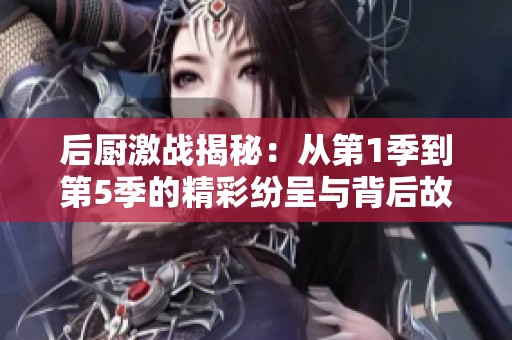 后厨激战揭秘：从第1季到第5季的精彩纷呈与背后故事