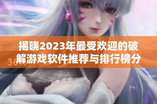 揭晓2023年最受欢迎的破解游戏软件推荐与排行榜分析