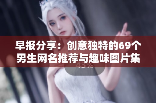 早报分享：创意独特的69个男生网名推荐与趣味图片集锦