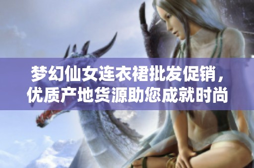 梦幻仙女连衣裙批发促销，优质产地货源助您成就时尚魅力