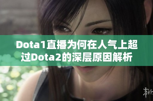 Dota1直播为何在人气上超过Dota2的深层原因解析