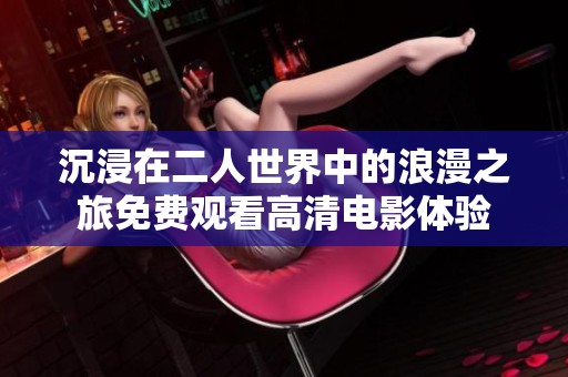 沉浸在二人世界中的浪漫之旅免费观看高清电影体验