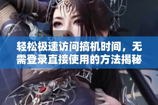 轻松极速访问搞机时间，无需登录直接使用的方法揭秘