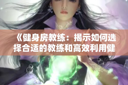 《健身房教练：揭示如何选择合适的教练和高效利用健身资源》