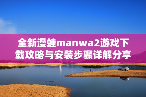 全新漫蛙manwa2游戏下载攻略与安装步骤详解分享