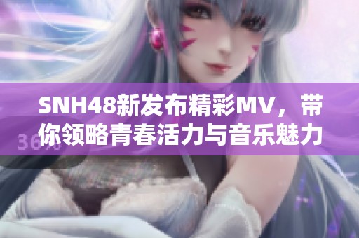 SNH48新发布精彩MV，带你领略青春活力与音乐魅力的完美结合