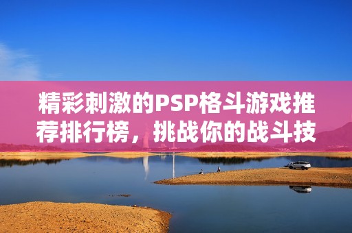 精彩刺激的PSP格斗游戏推荐排行榜，挑战你的战斗技巧与反应速度