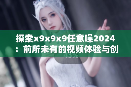 探索x9x9x9任意噪2024：前所未有的视频体验与创意解析