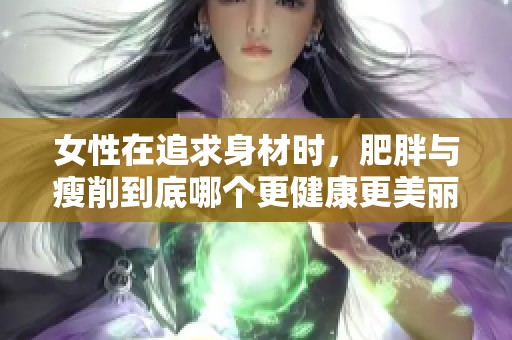 女性在追求身材时，肥胖与瘦削到底哪个更健康更美丽？