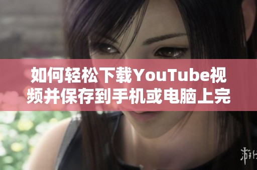 如何轻松下载YouTube视频并保存到手机或电脑上完整指南