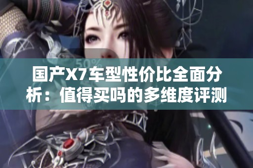 国产X7车型性价比全面分析：值得买吗的多维度评测与对比