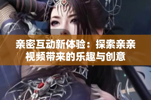 亲密互动新体验：探索亲亲视频带来的乐趣与创意