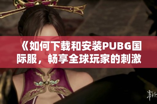 《如何下载和安装PUBG国际服，畅享全球玩家的刺激战斗体验》