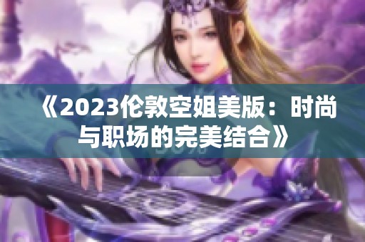 《2023伦敦空姐美版：时尚与职场的完美结合》