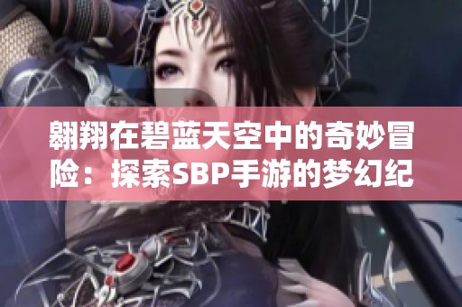 翱翔在碧蓝天空中的奇妙冒险：探索SBP手游的梦幻纪元与飞鸟时光