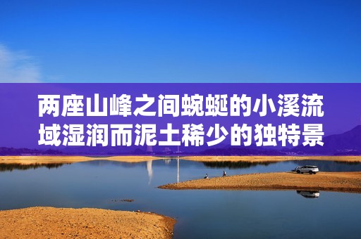 两座山峰之间蜿蜒的小溪流域湿润而泥土稀少的独特景观