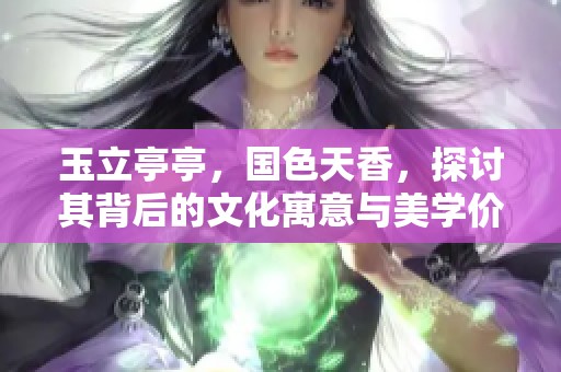 玉立亭亭，国色天香，探讨其背后的文化寓意与美学价值