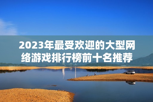 2023年最受欢迎的大型网络游戏排行榜前十名推荐