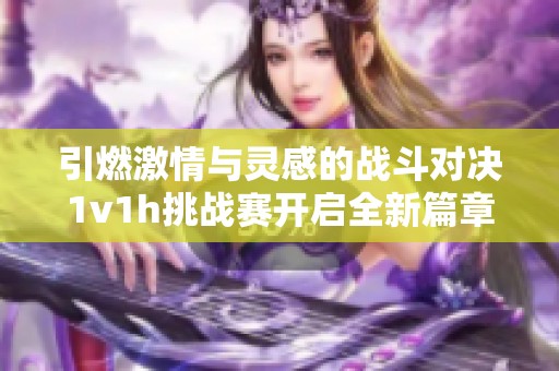 引燃激情与灵感的战斗对决1v1h挑战赛开启全新篇章