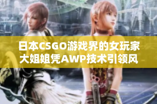 日本CSGO游戏界的女玩家大姐姐凭AWP技术引领风潮