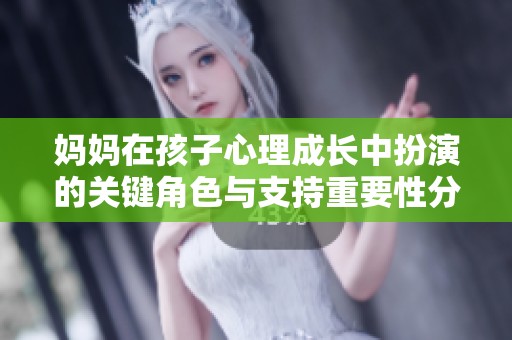 妈妈在孩子心理成长中扮演的关键角色与支持重要性分析