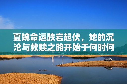 夏婉命运跌宕起伏，她的沉沦与救赎之路开始于何时何地